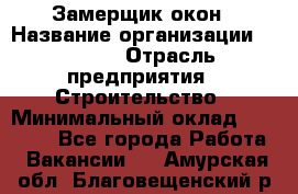 Замерщик окон › Название организации ­ Bravo › Отрасль предприятия ­ Строительство › Минимальный оклад ­ 30 000 - Все города Работа » Вакансии   . Амурская обл.,Благовещенский р-н